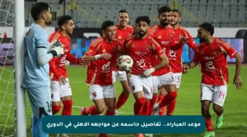 موعد المباراة.. تفاصيل حاسمة عن مواجهة الأهلي في الدوري